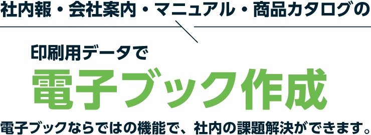 社内報・会社案内・マニュアル・商品カタログの印刷用データで電子ブック作成。電子ブックならではの機能で、社内の課題解決ができます。