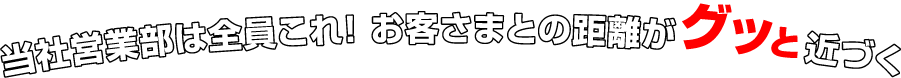 当社営業部は全員これ！ お客さまとの距離がグッと近づく